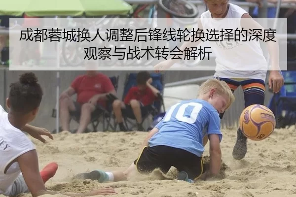 成都蓉城换人调整后锋线轮换选择的深度观察与战术转会解析