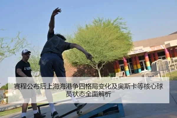 赛程公布后上海海港争四格局变化及奥斯卡等核心球员状态全面解析