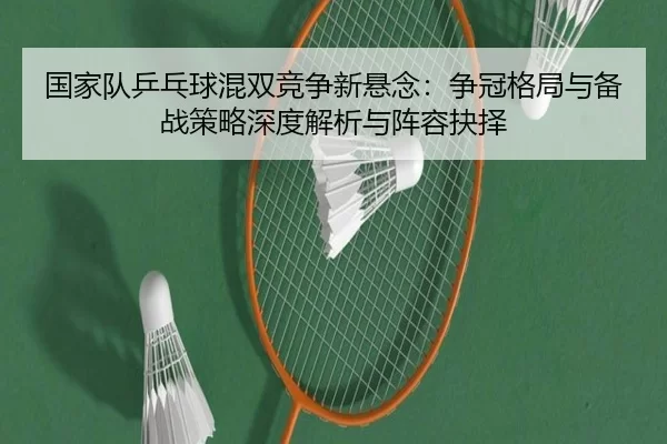 国家队乒乓球混双竞争新悬念：争冠格局与备战策略深度解析与阵容抉择（anbo sport）